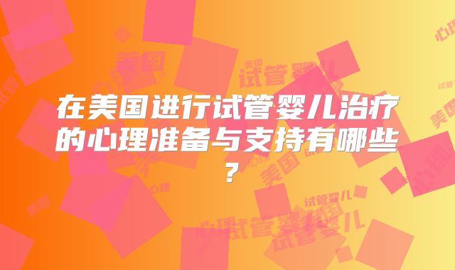 在美国进行试管婴儿治疗的心理准备与支持有哪些？