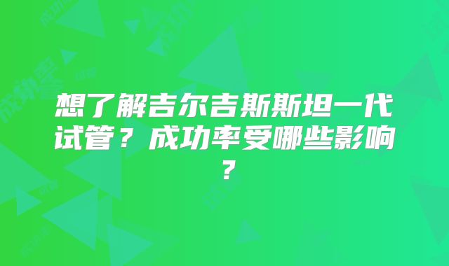 想了解吉尔吉斯斯坦一代试管？成功率受哪些影响？
