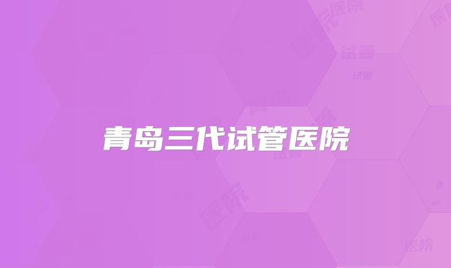 青岛三代试管医院