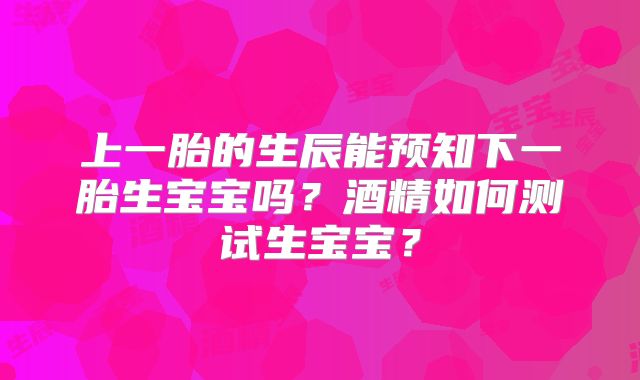 上一胎的生辰能预知下一胎生宝宝吗？酒精如何测试生宝宝？