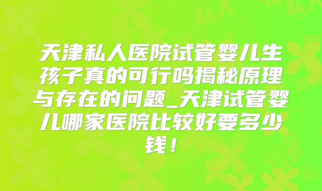 天津私人医院试管婴儿生孩子真的可行吗揭秘原理与存在的问题_天津试管婴儿哪家医院比较好要多少钱！