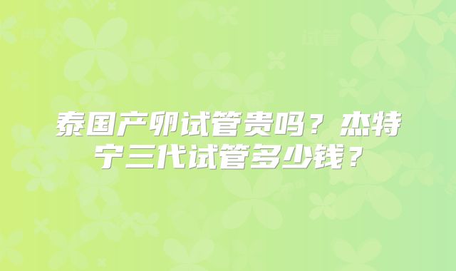 泰国产卵试管贵吗？杰特宁三代试管多少钱？