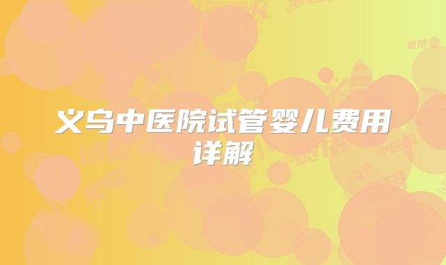 义乌中医院试管婴儿费用详解