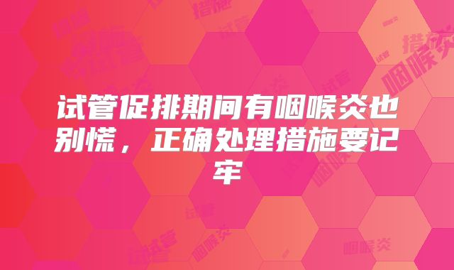 试管促排期间有咽喉炎也别慌，正确处理措施要记牢