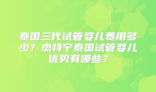 泰国三代试管婴儿费用多少？杰特宁泰国试管婴儿优势有哪些？