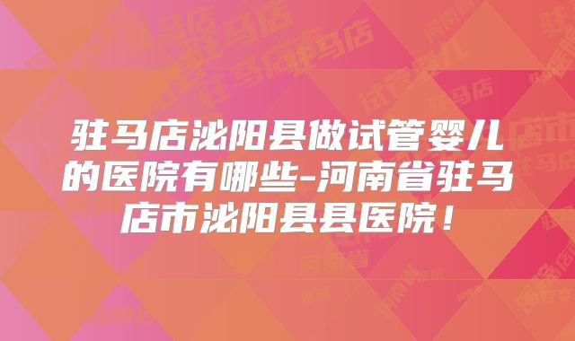 驻马店泌阳县做试管婴儿的医院有哪些-河南省驻马店市泌阳县县医院！