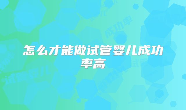 怎么才能做试管婴儿成功率高