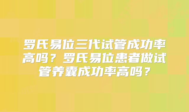 罗氏易位三代试管成功率高吗?罗氏易位患者做试管养囊成功率高吗?