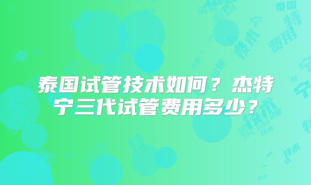 泰国试管技术如何？杰特宁三代试管费用多少？