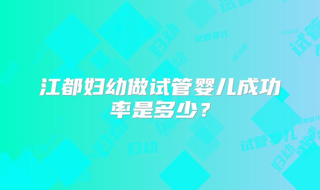 江都妇幼做试管婴儿成功率是多少？