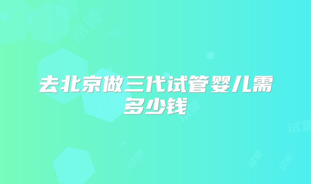 去北京做三代试管婴儿需多少钱