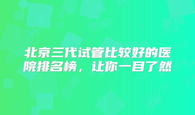北京三代试管比较好的医院排名榜，让你一目了然