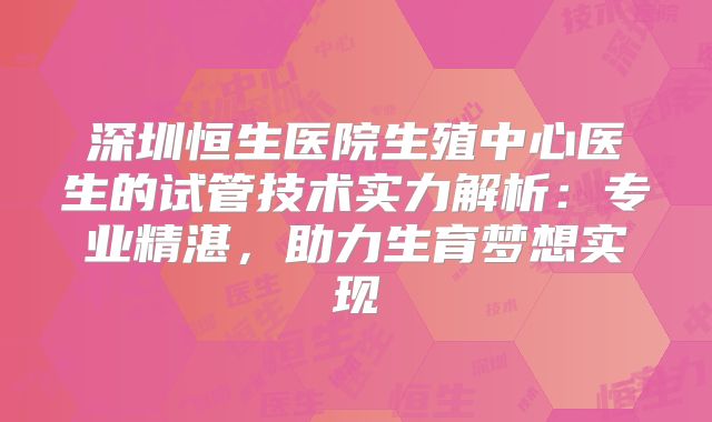 深圳恒生医院生殖中心医生的试管技术实力解析：专业精湛，助力生育梦想实现