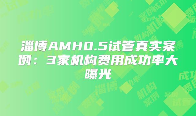 淄博AMH0.5试管真实案例：3家机构费用成功率大曝光