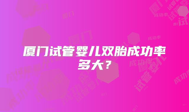 厦门试管婴儿双胎成功率多大?