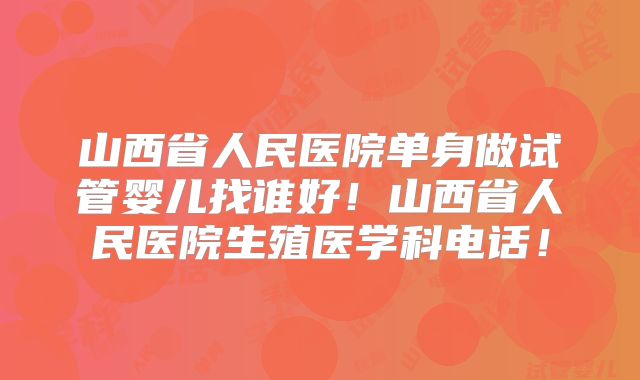 山西省人民医院单身做试管婴儿找谁好！山西省人民医院生殖医学科电话！