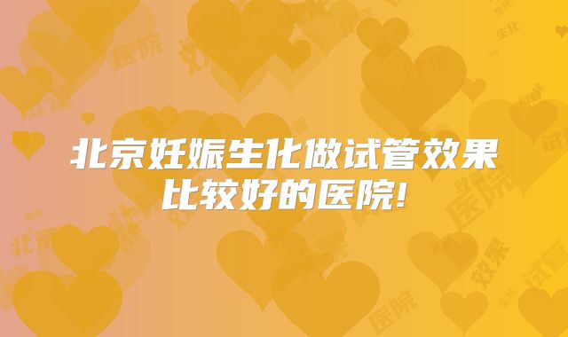 北京妊娠生化做试管效果比较好的医院!