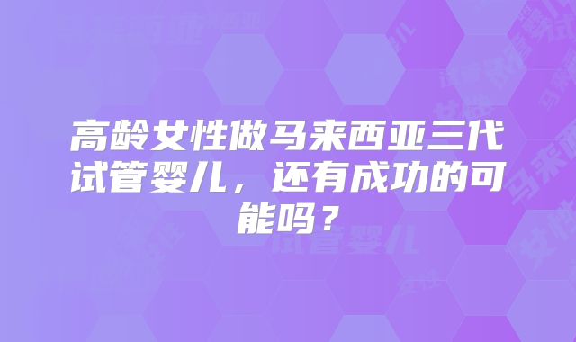 高龄女性做马来西亚三代试管婴儿，还有成功的可能吗？