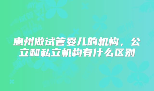 惠州做试管婴儿的机构，公立和私立机构有什么区别