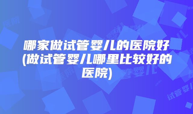 哪家做试管婴儿的医院好(做试管婴儿哪里比较好的医院)