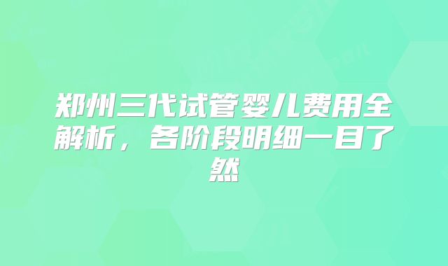 郑州三代试管婴儿费用全解析，各阶段明细一目了然