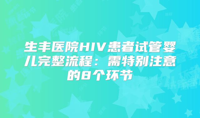生丰医院HIV患者试管婴儿完整流程：需特别注意的8个环节
