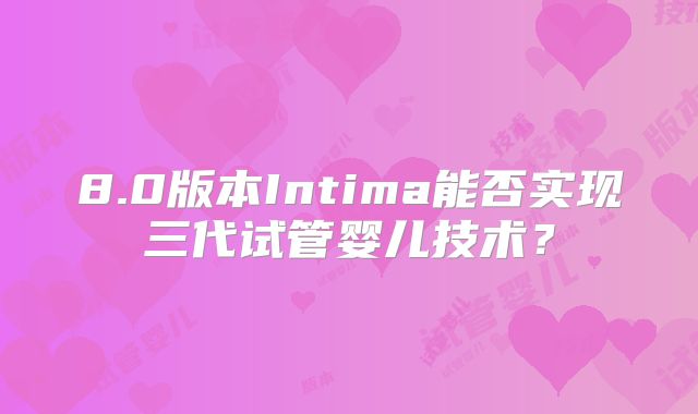 8.0版本Intima能否实现三代试管婴儿技术？