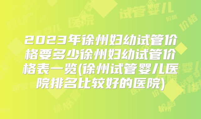 2023年徐州妇幼试管价格要多少徐州妇幼试管价格表一览(徐州试管婴儿医院排名比较好的医院)
