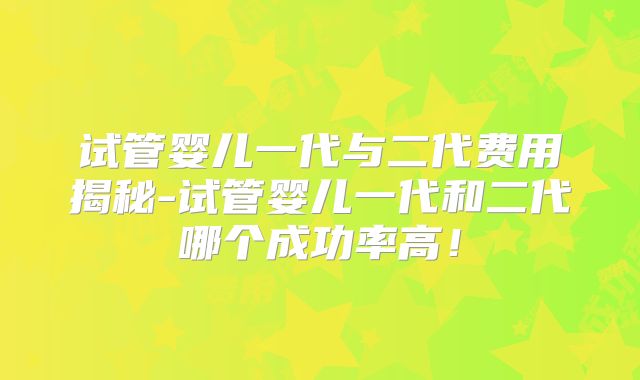 试管婴儿一代与二代费用揭秘-试管婴儿一代和二代哪个成功率高！