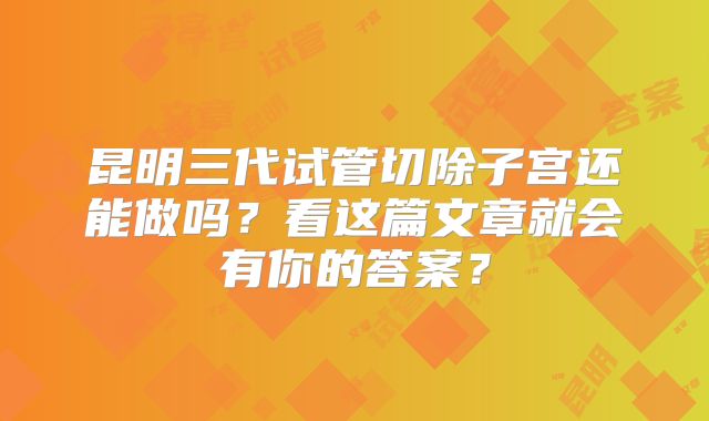 昆明三代试管切除子宫还能做吗？看这篇文章就会有你的答案？