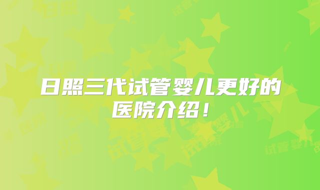日照三代试管婴儿更好的医院介绍!