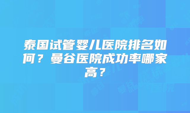泰国试管婴儿医院排名如何?曼谷医院成功率哪家高?