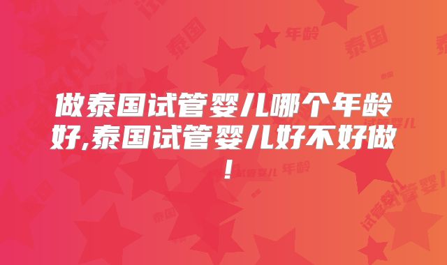 做泰国试管婴儿哪个年龄好,泰国试管婴儿好不好做!