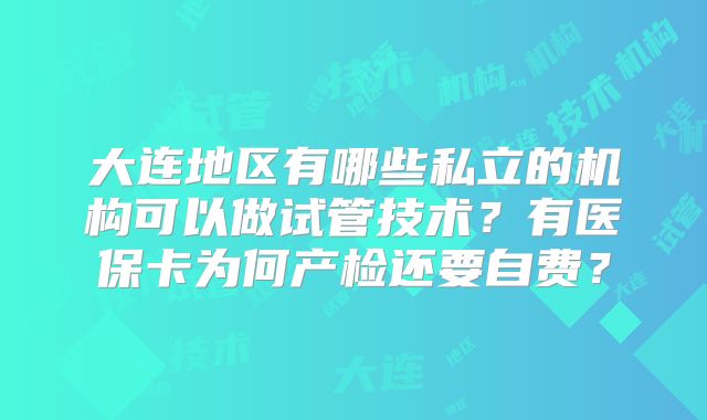 大连地区有哪些私立的机构可以做试管技术？有医保卡为何产检还要自费？