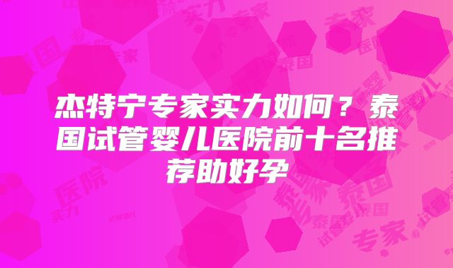 杰特宁专家实力如何？泰国试管婴儿医院前十名推荐助好孕