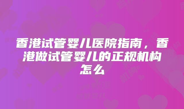 香港试管婴儿医院指南，香港做试管婴儿的正规机构怎么