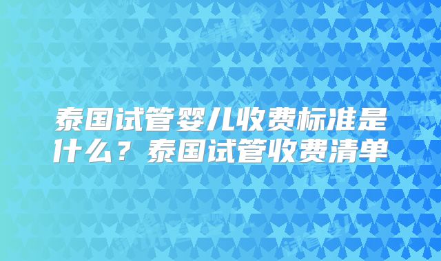 泰国试管婴儿收费标准是什么？泰国试管收费清单