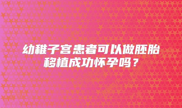 幼稚子宫患者可以做胚胎移植成功怀孕吗?