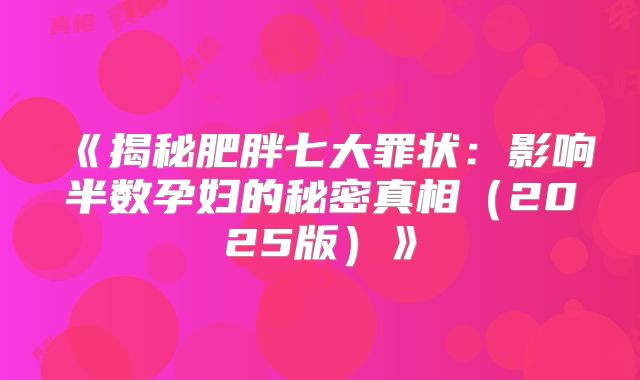 《揭秘肥胖七大罪状:影响半数孕妇的秘密真相(2025版)》