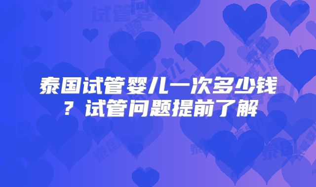 泰国试管婴儿一次多少钱？试管问题提前了解