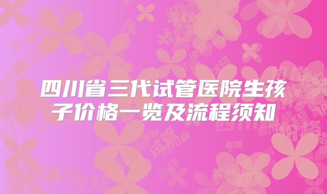 四川省三代试管医院生孩子价格一览及流程须知