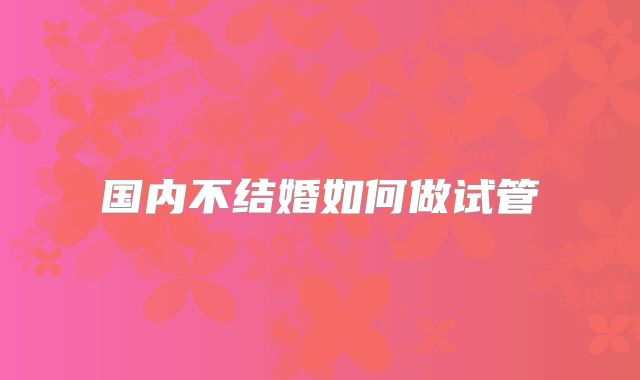 国内不结婚如何做试管