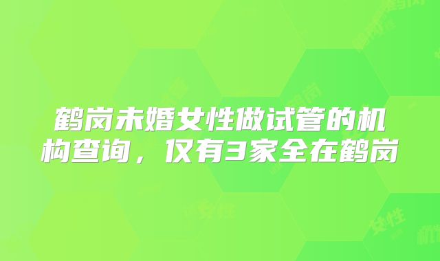 鹤岗未婚女性做试管的机构查询，仅有3家全在鹤岗