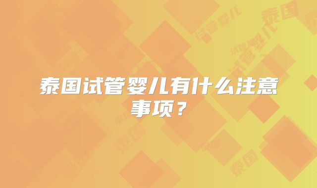 泰国试管婴儿有什么注意事项？
