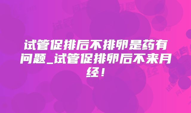 试管促排后不排卵是药有问题_试管促排卵后不来月经！