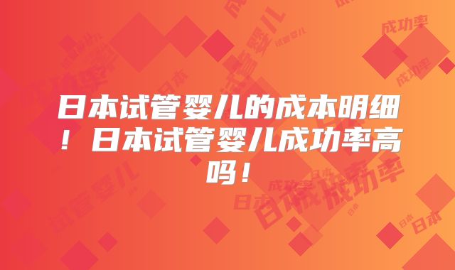 日本试管婴儿的成本明细！日本试管婴儿成功率高吗！