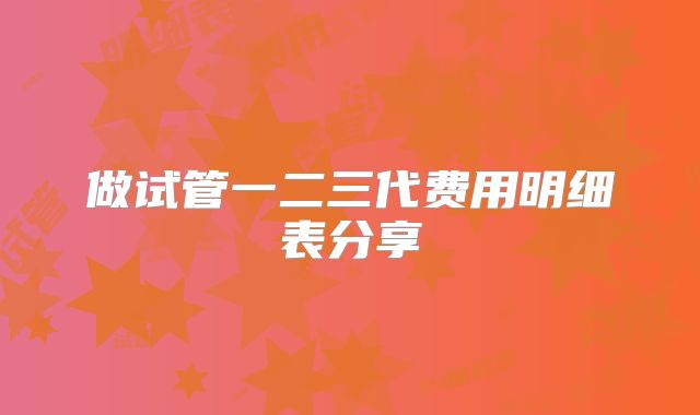 做试管一二三代费用明细表分享
