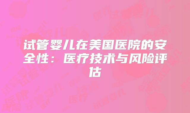 试管婴儿在美国医院的安全性:医疗技术与风险评估