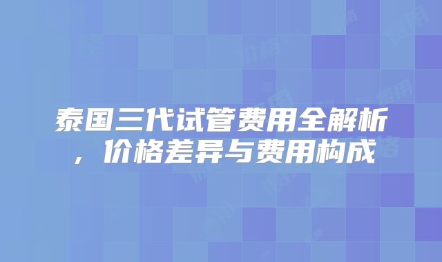 泰国三代试管费用全解析，价格差异与费用构成