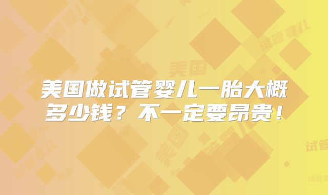 美国做试管婴儿一胎大概多少钱？不一定要昂贵！